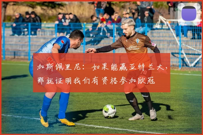 加斯佩里尼：如果能赢亚特兰大，那就证明我们有资格参加欧冠