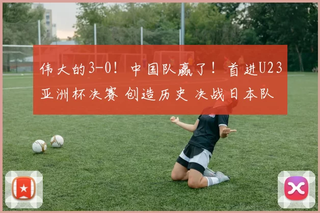 伟大的3-0!中国队赢了!首进U23亚洲杯决赛 创造历史 决战日本队