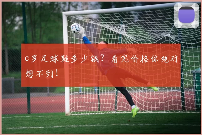 c罗足球鞋多少钱？看完价格你绝对想不到！