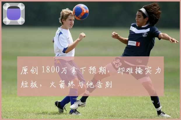 原创 1800万拿下预期，却难掩实力短板，火箭终与他告别