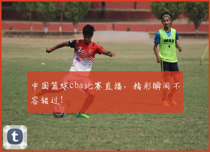 中国篮球cba比赛直播，精彩瞬间不容错过！