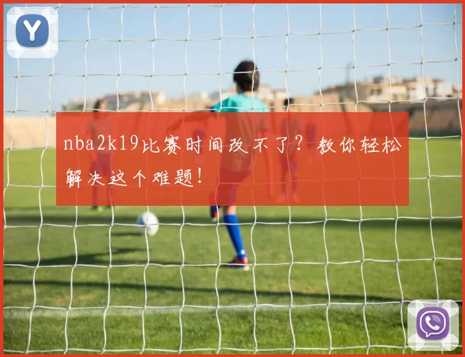nba2k19比赛时间改不了？教你轻松解决这个难题！