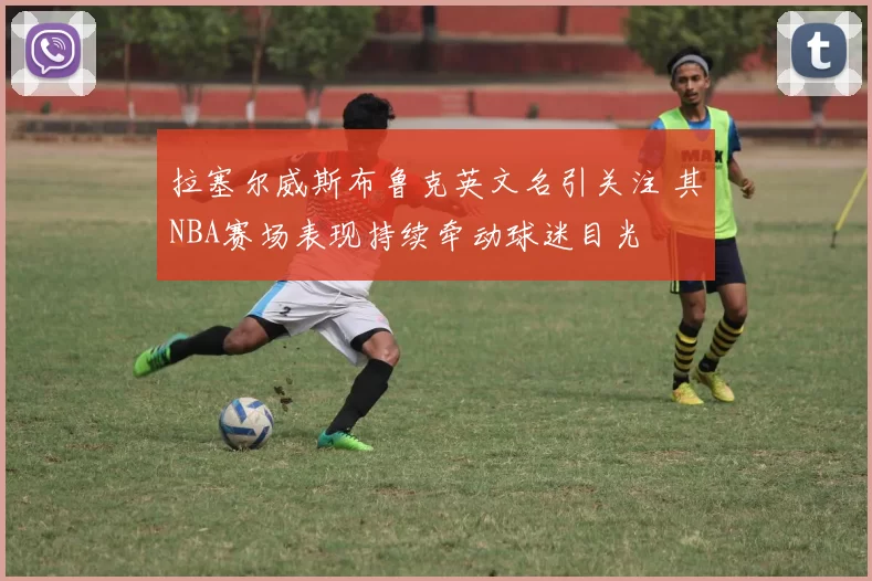 拉塞尔威斯布鲁克英文名引关注 其NBA赛场表现持续牵动球迷目光