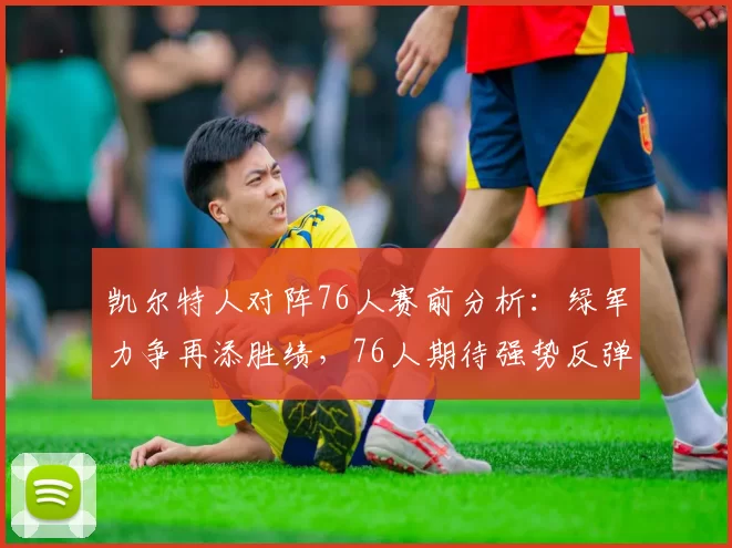 凯尔特人对阵76人赛前分析：绿军力争再添胜绩，76人期待强势反弹_比赛_乔尔·恩比德因_得分