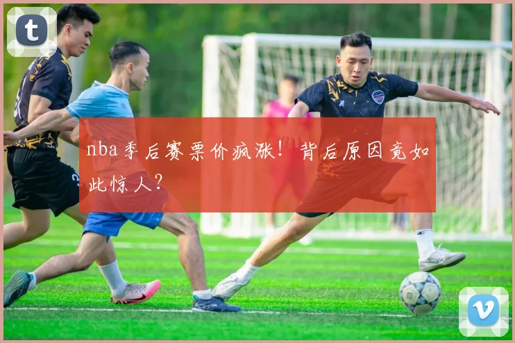nba季后赛票价疯涨!背后原因竟如此惊人?
