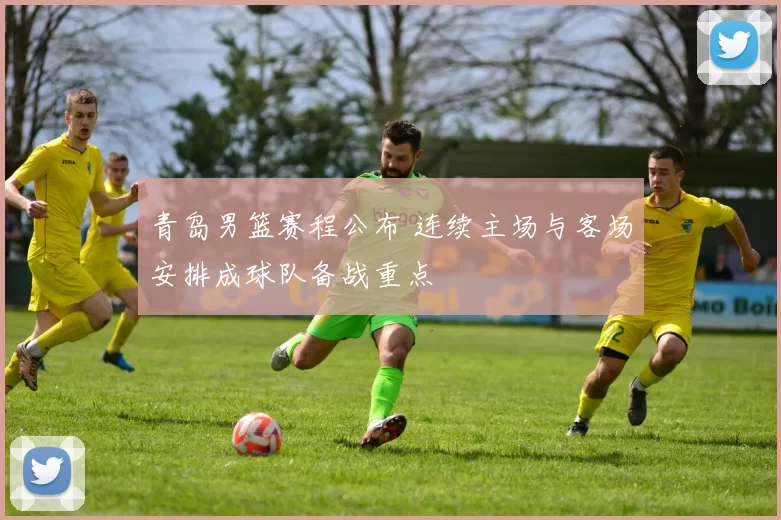 青岛男篮赛程公布 连续主场与客场安排成球队备战重点