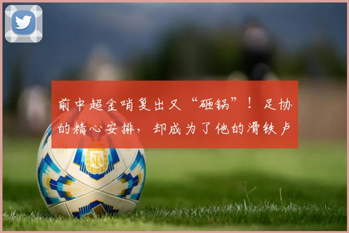 前中超金哨复出又“砸锅”！足协的精心安排，却成为了他的滑铁卢