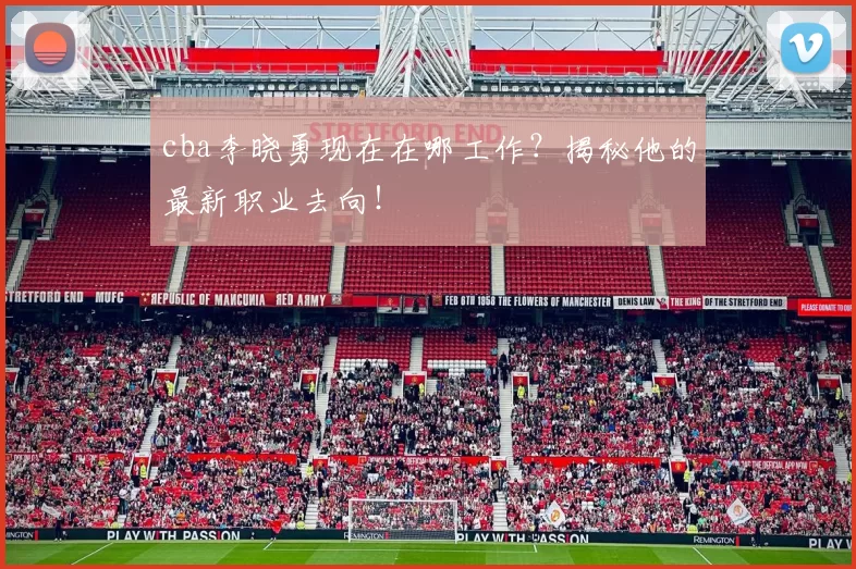 cba李晓勇现在在哪工作？揭秘他的最新职业去向！