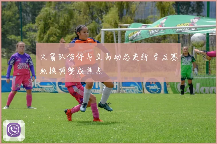 火箭队伤停与交易动态更新 季后赛轮换调整成焦点