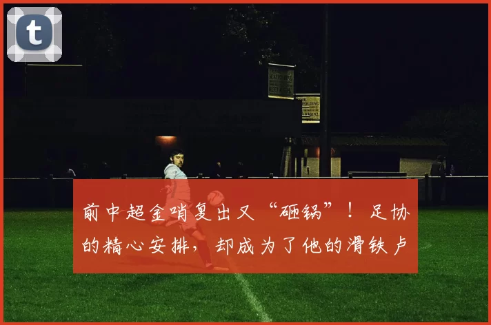 前中超金哨复出又“砸锅”！足协的精心安排，却成为了他的滑铁卢