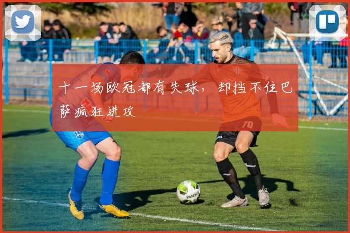 十一场欧冠都有失球，却挡不住巴萨疯狂进攻