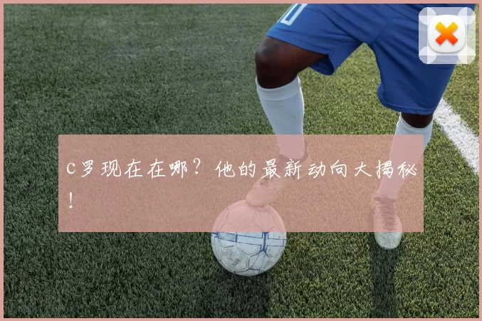 c罗现在在哪？他的最新动向大揭秘！