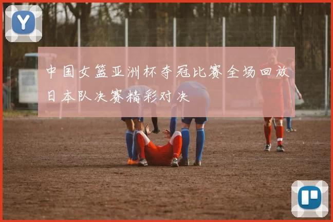中国女篮亚洲杯夺冠比赛全场回放日本队决赛精彩对决