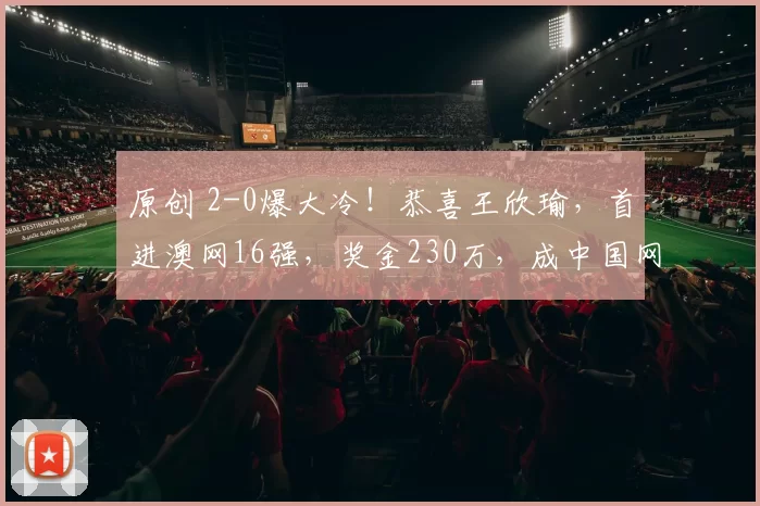 原创 2-0爆大冷!恭喜王欣瑜,首进澳网16强,奖金230万,成中国网球新一姐,下轮对手曝光