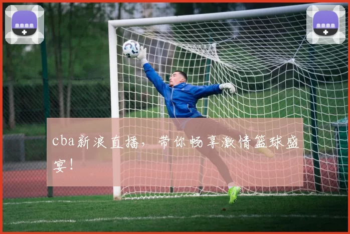 cba新浪直播，带你畅享激情篮球盛宴！