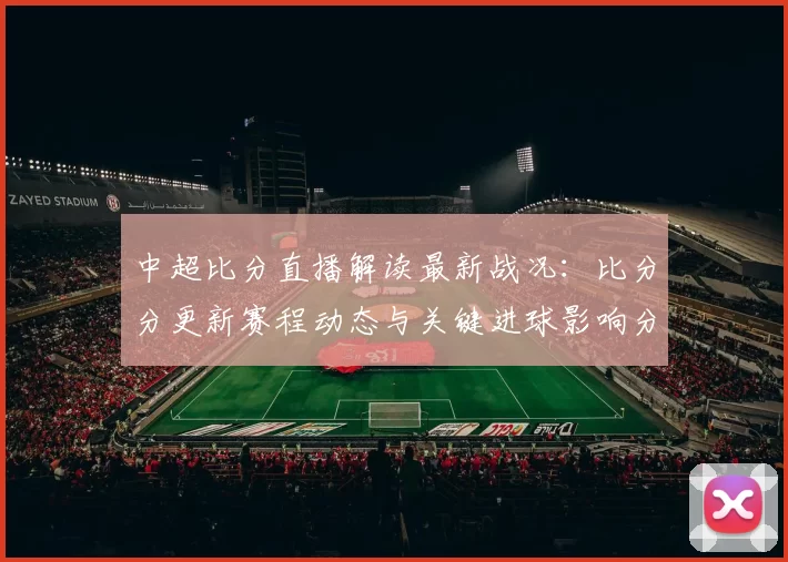 中超比分直播解读最新战况：比分分更新赛程动态与关键进球影响分析