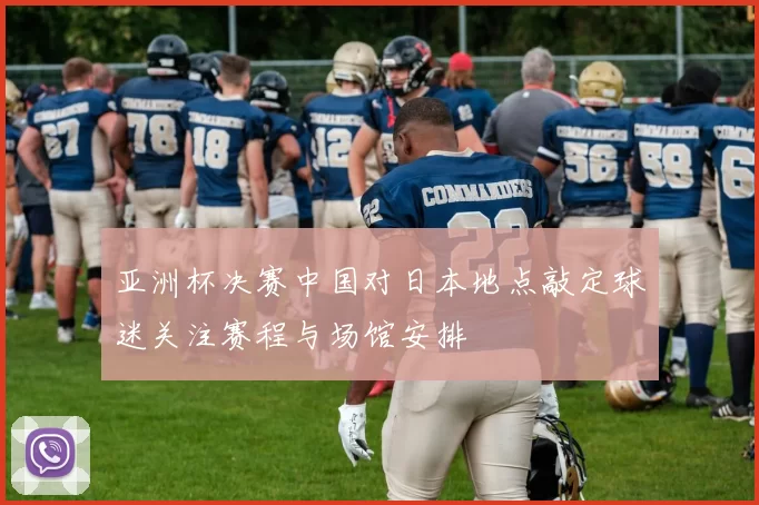 亚洲杯决赛中国对日本地点敲定球迷关注赛程与场馆安排