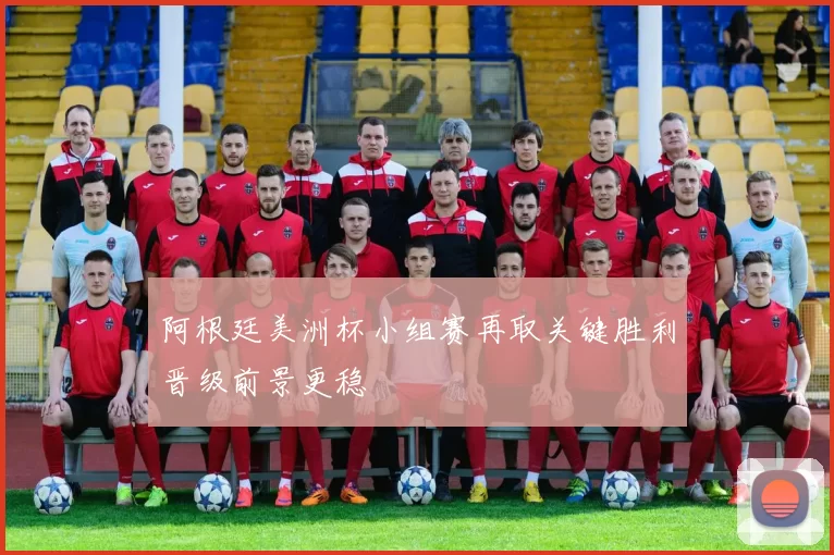 阿根廷美洲杯小组赛再取关键胜利晋级前景更稳