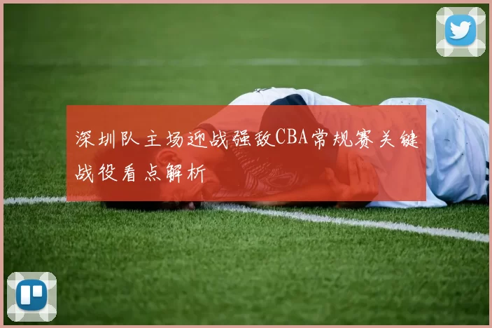 深圳队主场迎战强敌CBA常规赛关键战役看点解析