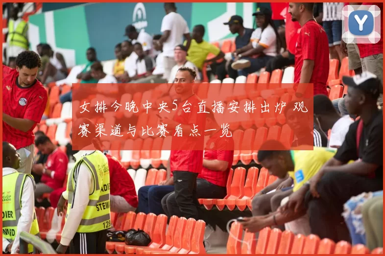 女排今晚中央5台直播安排出炉 观赛渠道与比赛看点一览