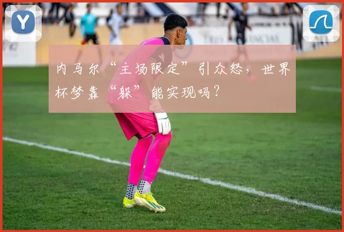 内马尔“主场限定”引众怒，世界杯梦靠“躲”能实现吗？