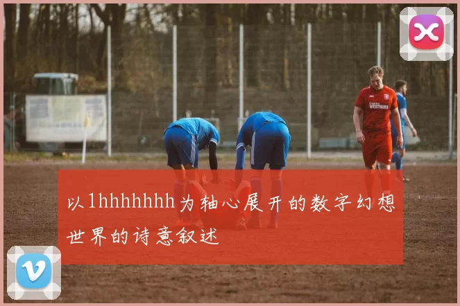 以1hhhhhhh为轴心展开的数字幻想世界的诗意叙述