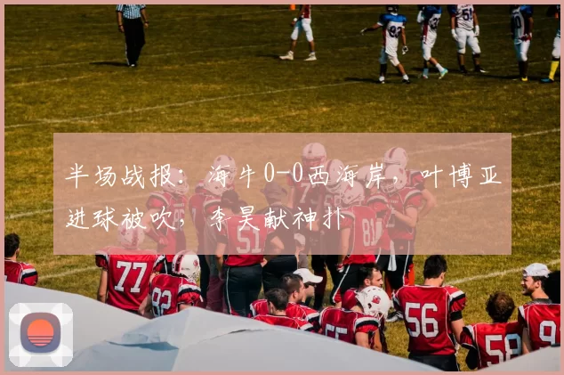 半场战报：海牛0-0西海岸，叶博亚进球被吹，李昊献神扑