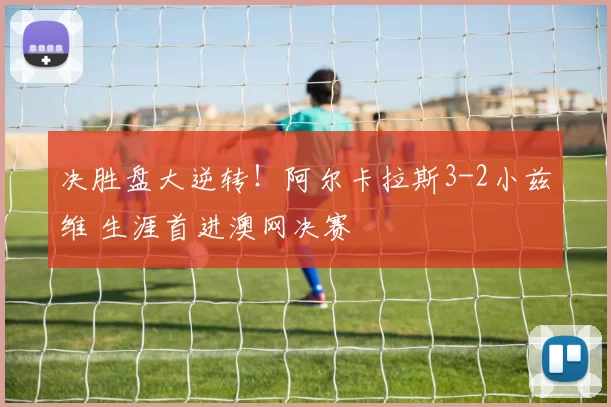 决胜盘大逆转！阿尔卡拉斯3-2小兹维 生涯首进澳网决赛