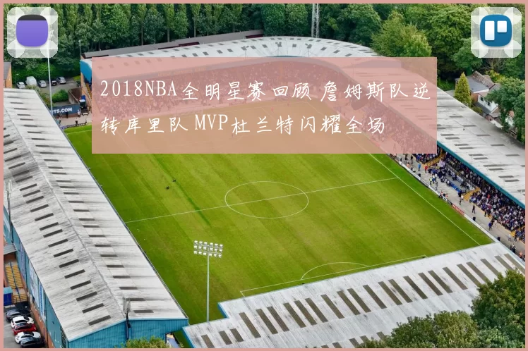 2018NBA全明星赛回顾 詹姆斯队逆转库里队 MVP杜兰特闪耀全场