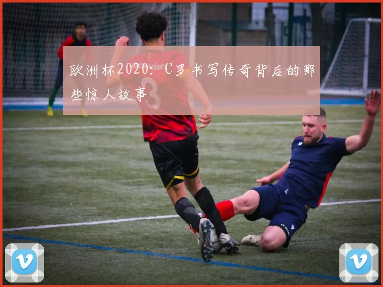 欧洲杯2020:C罗书写传奇背后的那些惊人故事