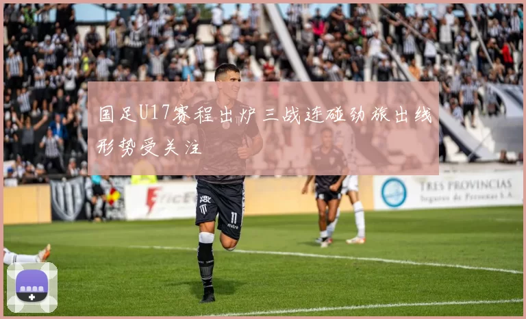 国足U17赛程出炉三战连碰劲旅出线形势受关注