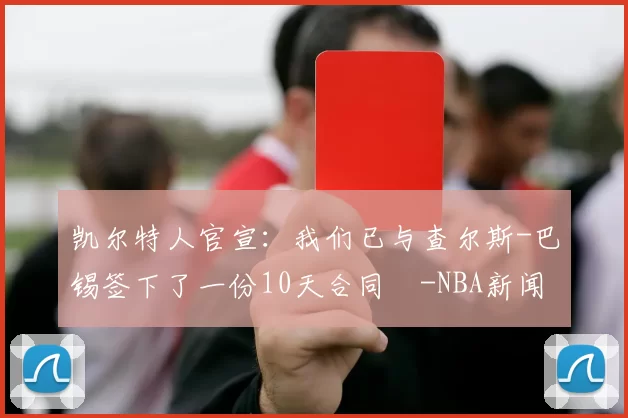 凯尔特人官宣：我们已与查尔斯-巴锡签下了一份10天合同️-NBA新闻