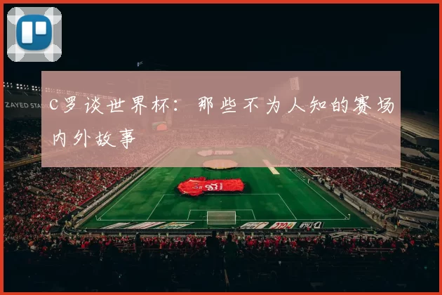 c罗谈世界杯:那些不为人知的赛场内外故事