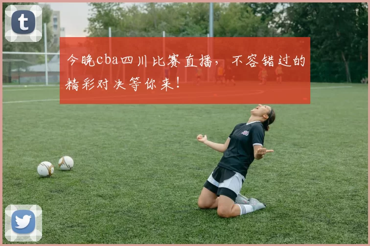 今晚cba四川比赛直播，不容错过的精彩对决等你来！