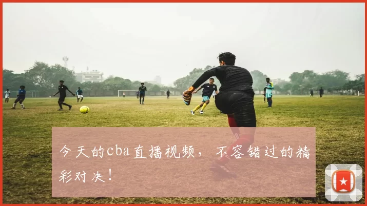 今天的cba直播视频,不容错过的精彩对决!