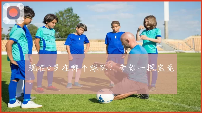 现在c罗在哪个球队?带你一探究竟!