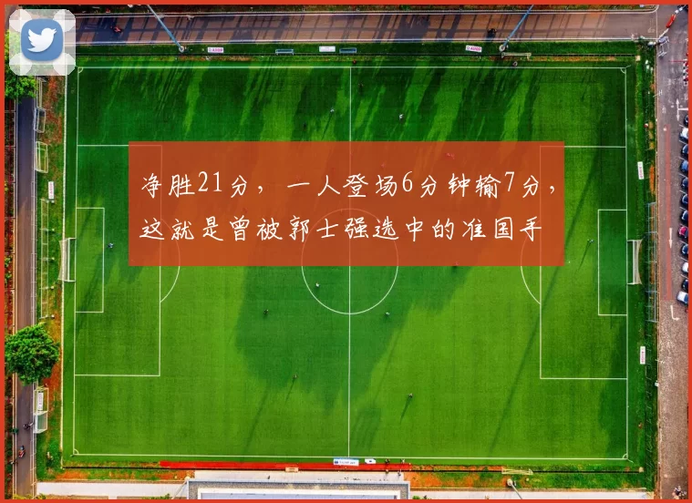 净胜21分，一人登场6分钟输7分，这就是曾被郭士强选中的准国手