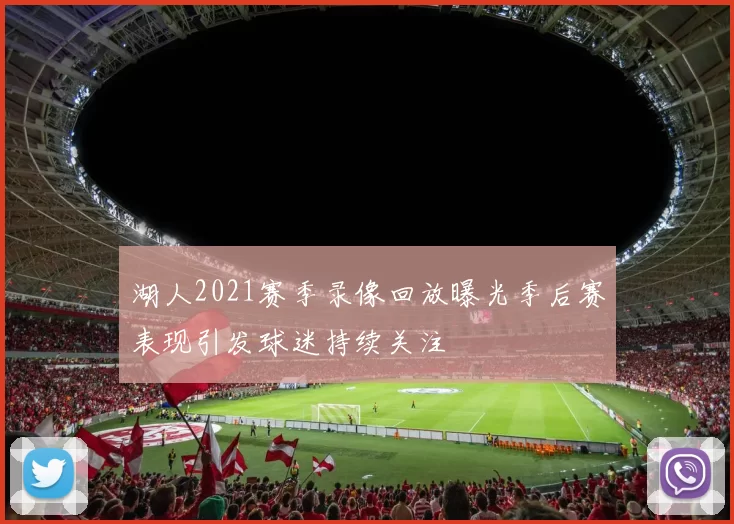 湖人2021赛季录像回放曝光季后赛表现引发球迷持续关注