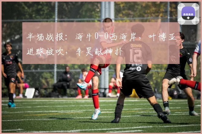 半场战报：海牛0-0西海岸，叶博亚进球被吹，李昊献神扑