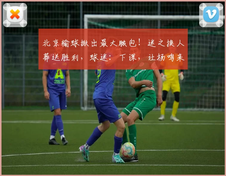 北京输球揪出最大脓包！迷之换人葬送胜利，球迷：下课，让杨鸣来_许利民_青岛_天津