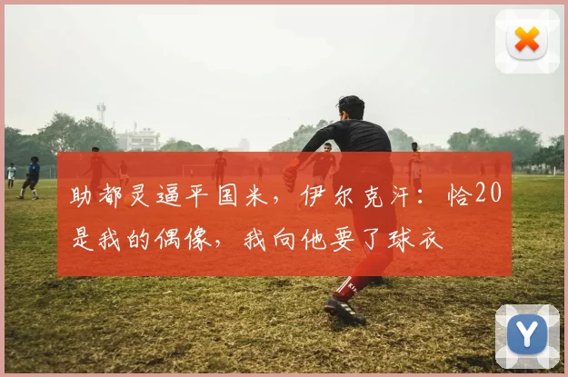 助都灵逼平国米，伊尔克汗：恰20是我的偶像，我向他要了球衣