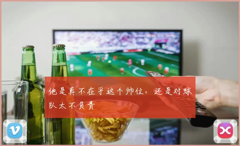 他是真不在乎这个帅位，还是对球队太不负责