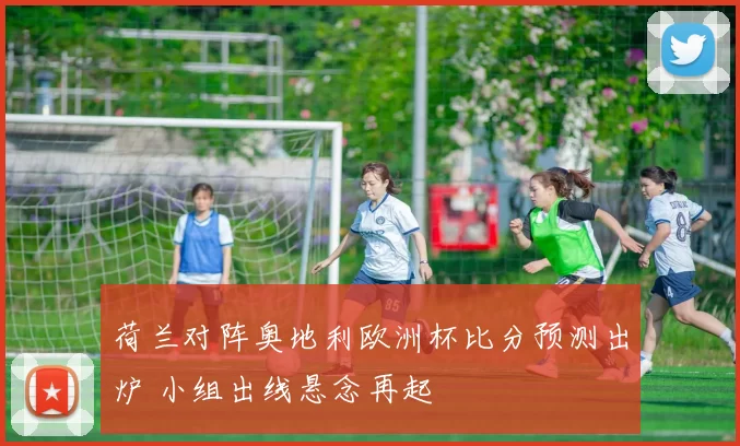 荷兰对阵奥地利欧洲杯比分预测出炉 小组出线悬念再起