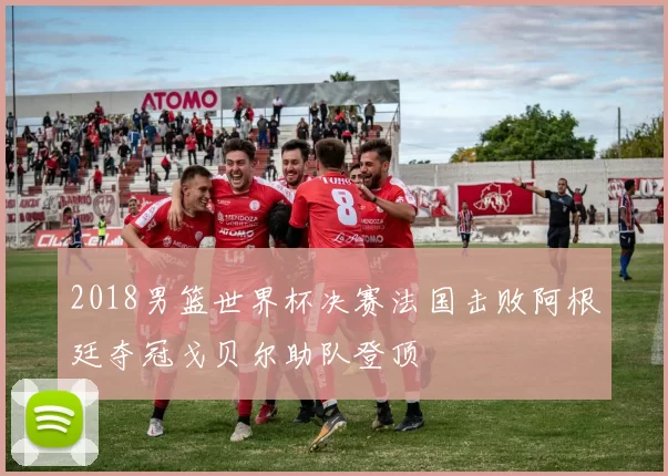 2018男篮世界杯决赛法国击败阿根廷夺冠戈贝尔助队登顶