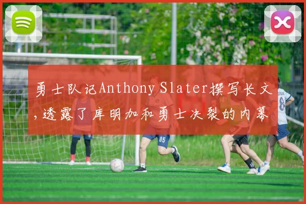勇士队记Anthony Slater撰写长文,透露了库明加和勇士决裂的内幕