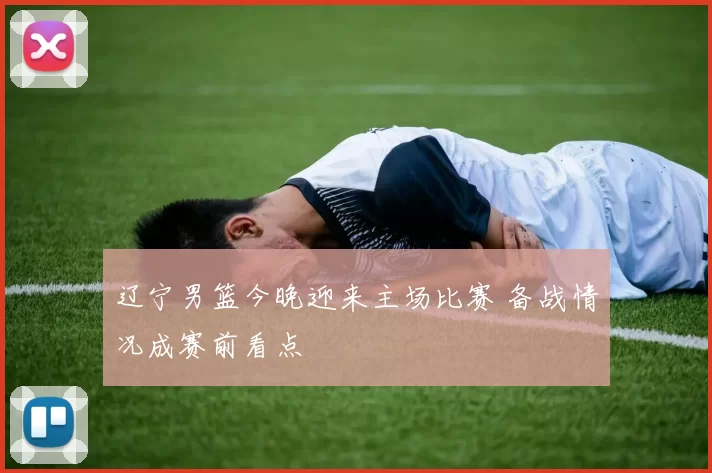 辽宁男篮今晚迎来主场比赛 备战情况成赛前看点