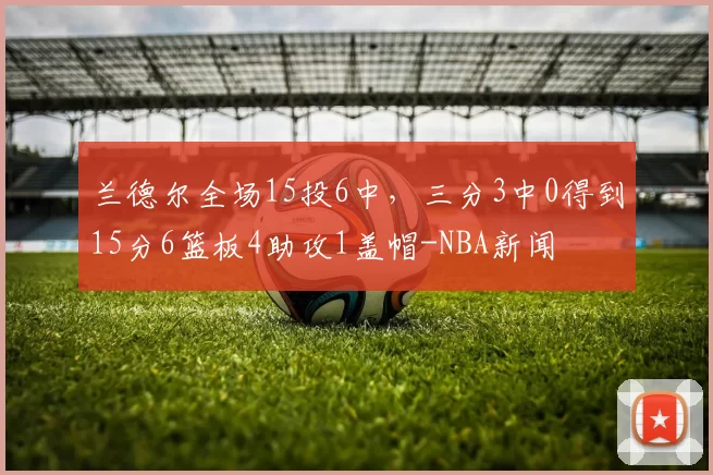 兰德尔全场15投6中，三分3中0得到15分6篮板4助攻1盖帽-NBA新闻