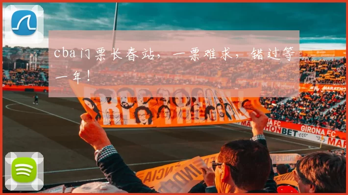 cba门票长春站，一票难求，错过等一年！