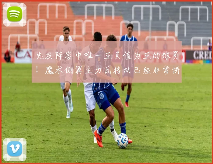 先发阵容中唯一正负值为正的球员！魔术侧翼主力瓦格纳已经非常拼搏？_比赛_季后赛_1