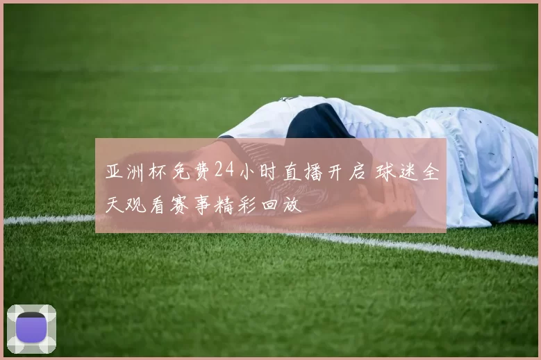 亚洲杯免费24小时直播开启 球迷全天观看赛事精彩回放